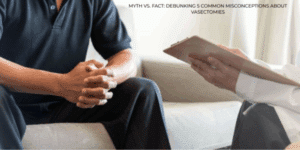 Myth vs. Fact: Debunking 5 Common Misconceptions About Vasectomies